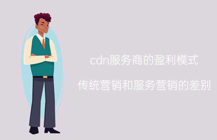 cdn服务商的盈利模式 传统营销和服务营销的差别？